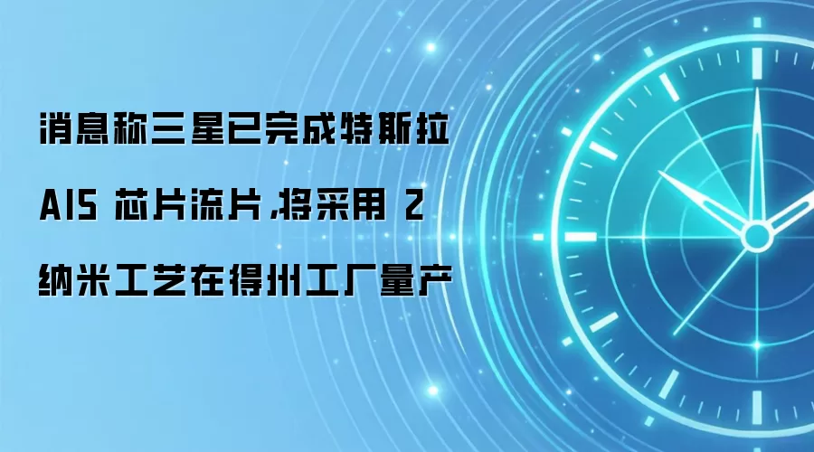 消息称三星已完成特斯拉 AI5 芯片流片，将采用 2 纳米工艺在得州工厂量产