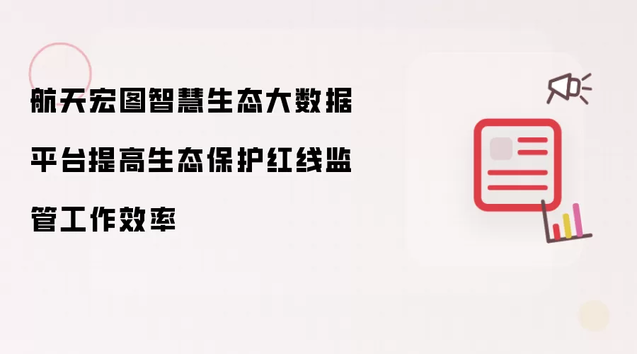 航天宏图智慧生态大数据平台提高生态保护红线监管工作效率