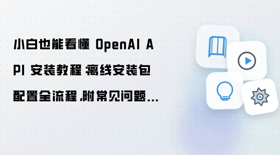 小白也能看懂 OpenAI API 安装教程:离线安装包配置全流程,附常见问题汇总