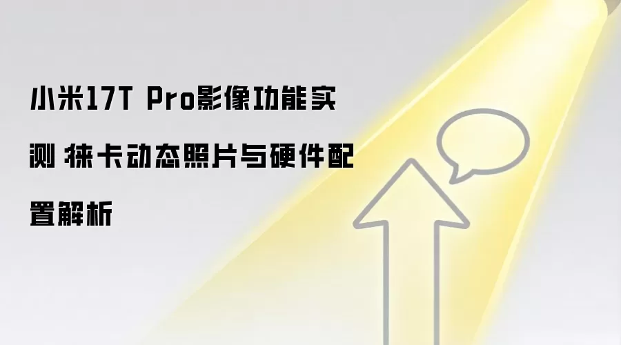 小米17T Pro影像功能实测:徕卡动态照片与硬件配置解析
