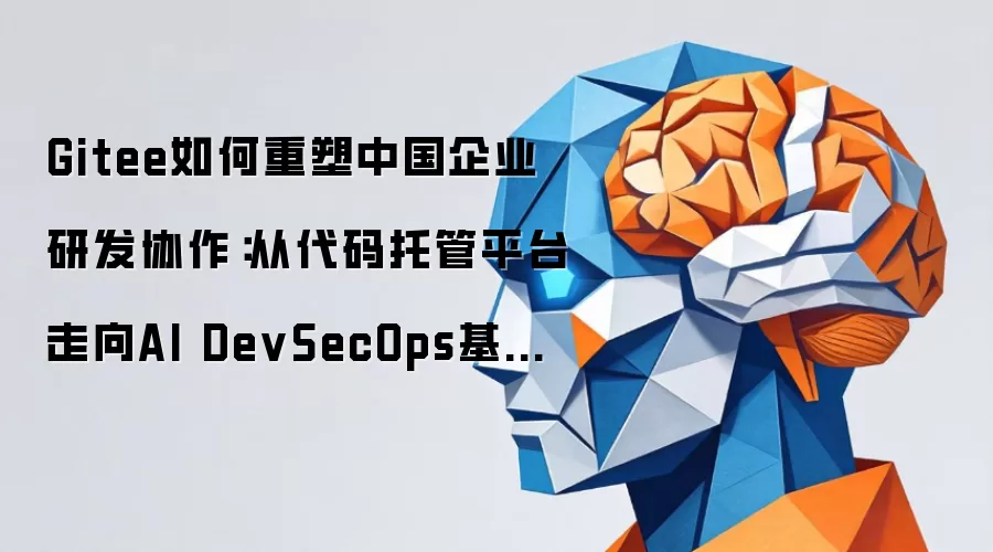 Gitee如何重塑中国企业研发协作:从代码托管平台走向AI DevSecOps基础设施