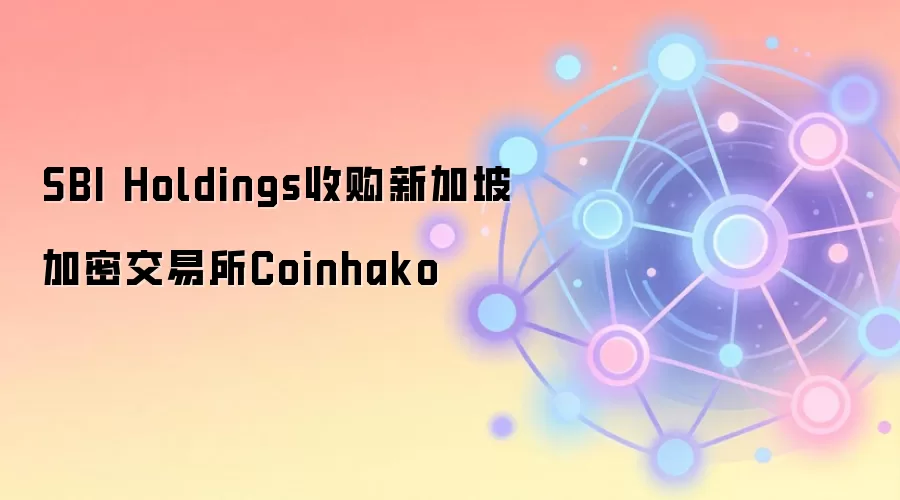 SBI Holdings收购新加坡加密交易所Coinhako