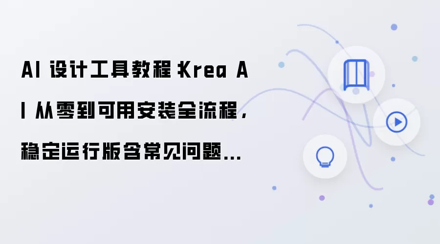 AI 设计工具教程:Krea AI 从零到可用安装全流程,稳定运行版含常见问题汇总