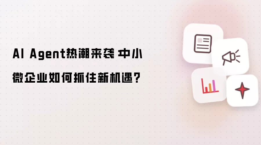 AI Agent热潮来袭:中小微企业如何抓住新机遇?