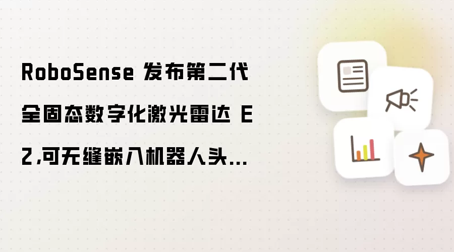 RoboSense 发布第二代全固态数字化激光雷达 E2,可无缝嵌入机器人头部、腕部