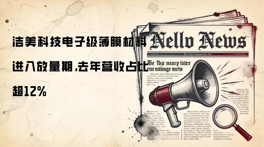 洁美科技电子级薄膜材料进入放量期,去年营收占比超12%