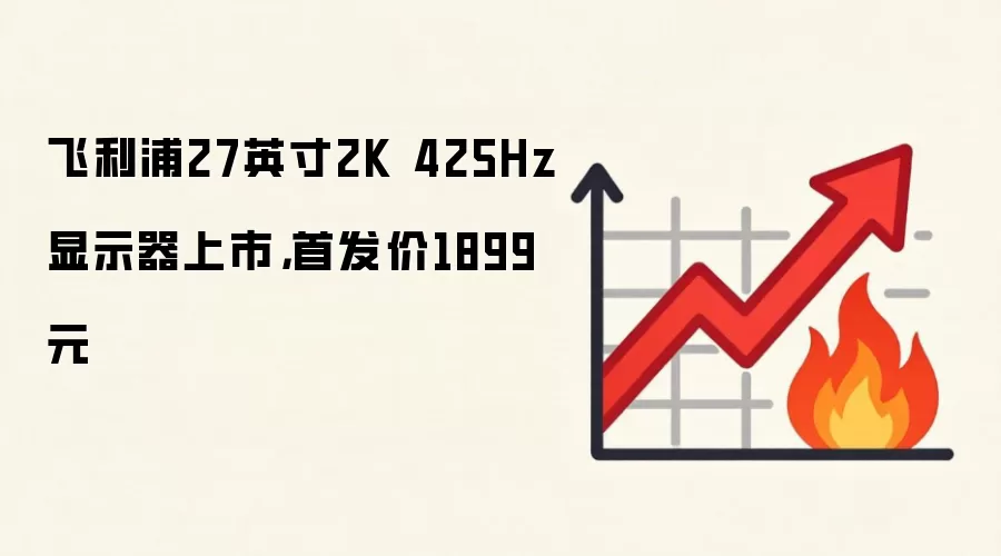 飞利浦27英寸2K 425Hz显示器上市,首发价1899元