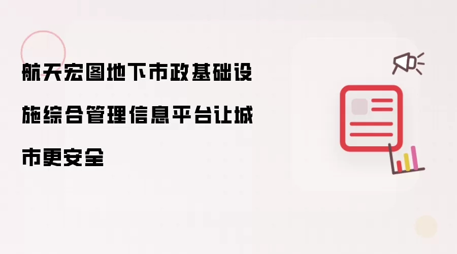 航天宏图地下市政基础设施综合管理信息平台让城市更安全