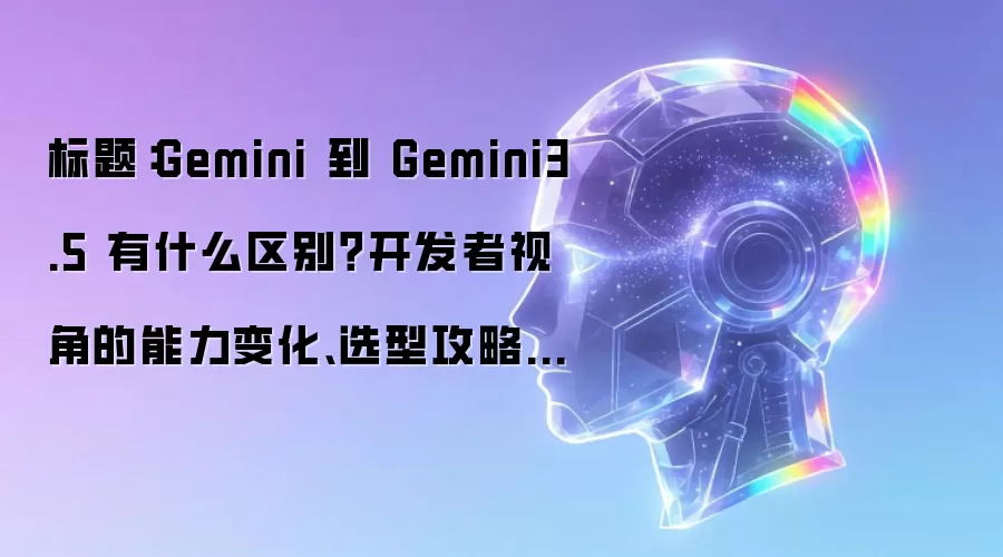 标题:Gemini 到 Gemini3.5 有什么区别?开发者视角的能力变化、选型攻略与避坑指南