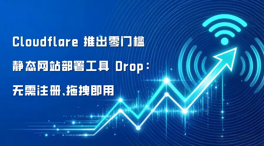 Cloudflare 推出零门槛静态网站部署工具 Drop:无需注册、拖拽即用