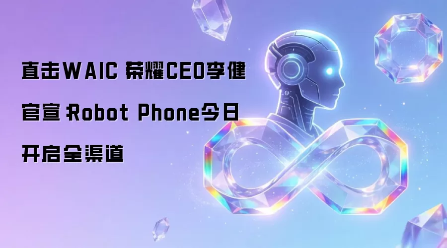 直击WAIC丨荣耀CEO李健官宣:Robot Phone今日开启全渠道