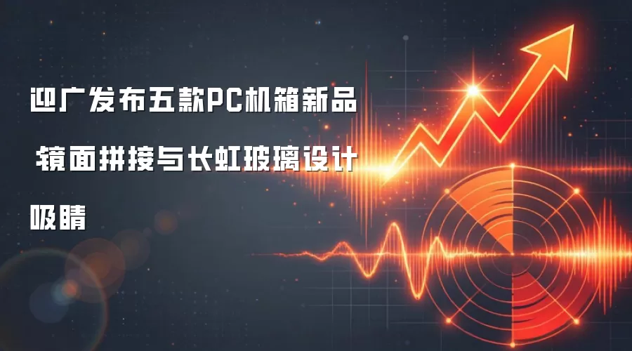迎广发布五款PC机箱新品:镜面拼接与长虹玻璃设计吸睛