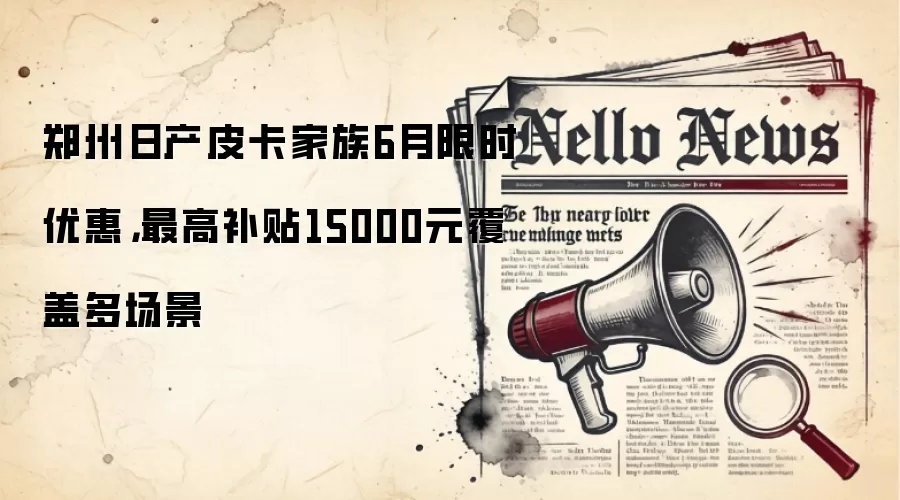 郑州日产皮卡家族6月限时优惠,最高补贴15000元覆盖多场景
