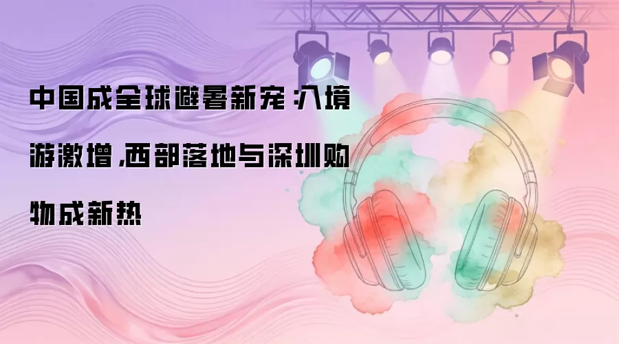 中国成全球避暑新宠:入境游激增,西部落地与深圳购物成新热