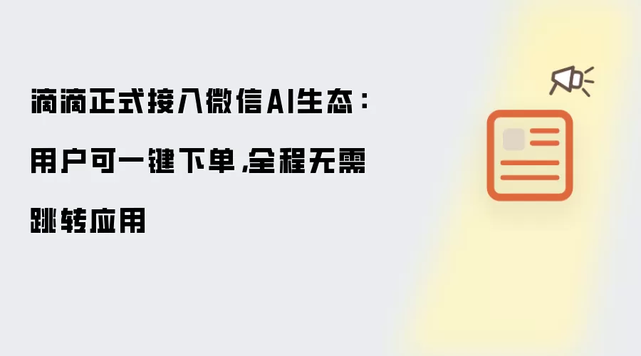 滴滴正式接入微信AI生态:用户可一键下单,全程无需跳转应用