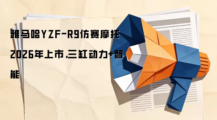 雅马哈YZF-R9仿赛摩托2026年上市,三缸动力+智能