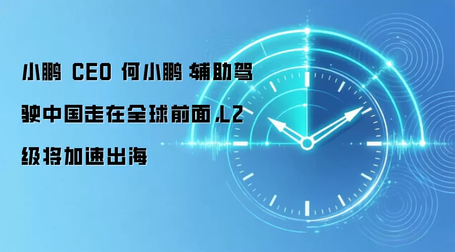 小鹏 CEO 何小鹏:辅助驾驶中国走在全球前面,L2 级将加速出海