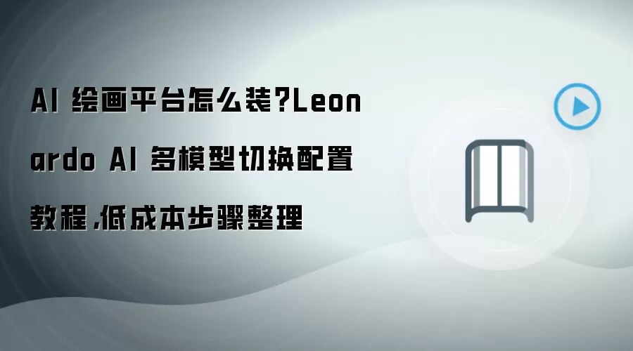 AI 绘画平台怎么装?Leonardo AI 多模型切换配置教程,低成本步骤整理