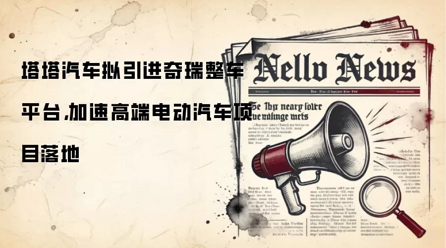 塔塔汽车拟引进奇瑞整车平台,加速高端电动汽车项目落地