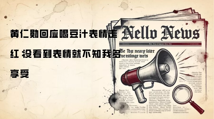 黄仁勋回应喝豆汁表情走红:没看到表情就不知我多享受