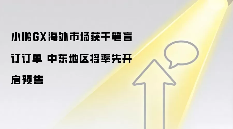小鹏GX海外市场获千笔盲订订单 中东地区将率先开启预售