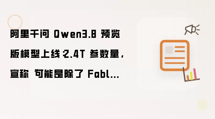 阿里千问 Qwen3.8 预览版模型上线:2.4T 参数量,宣称“可能是除了 Fable 5 外最强大的模型”