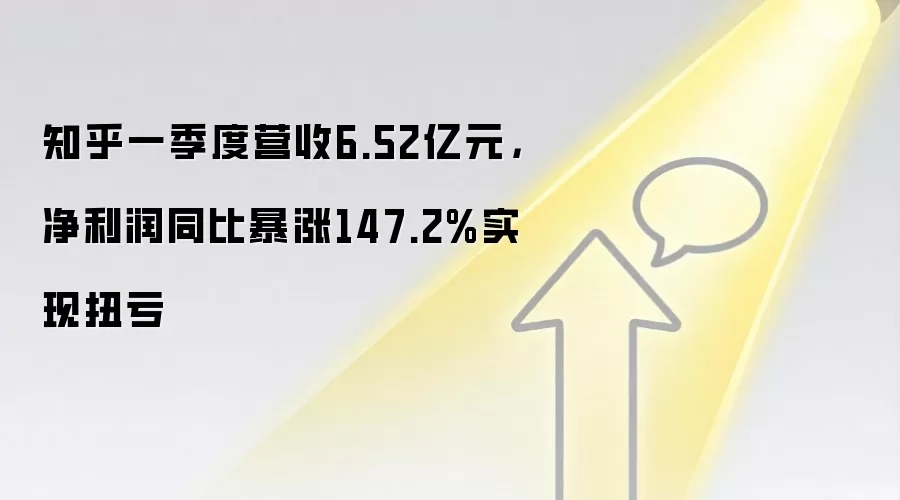 知乎一季度营收6.52亿元,净利润同比暴涨147.2%实现扭亏