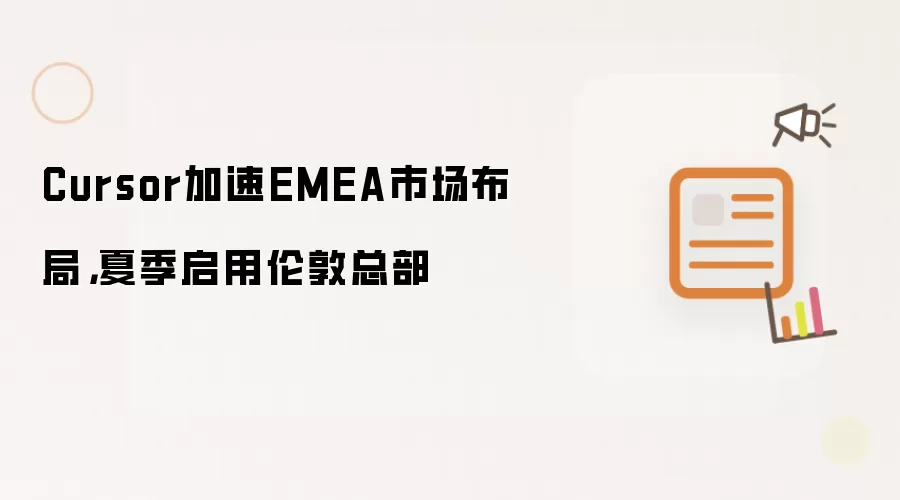 Cursor加速EMEA市场布局,夏季启用伦敦总部