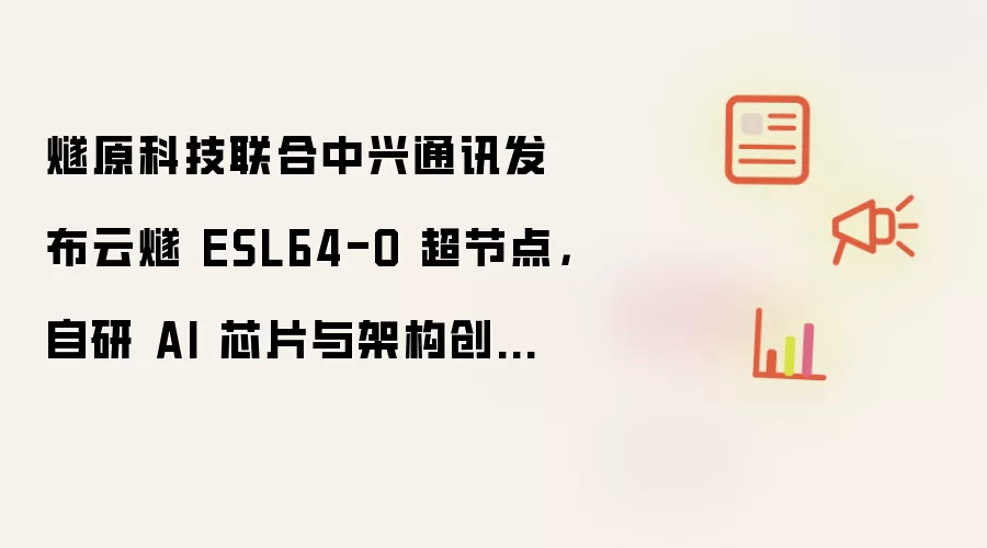 燧原科技联合中兴通讯发布云燧 ESL64-O 超节点,自研 AI 芯片与架构创新降低互联成本