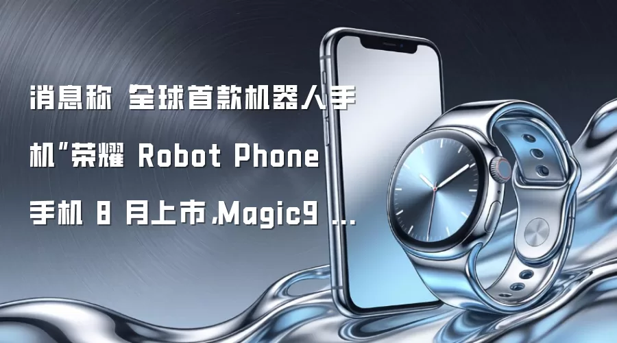 消息称“全球首款机器人手机”荣耀 Robot Phone 手机 8 月上市,Magic9 系列暂定 10 月登场