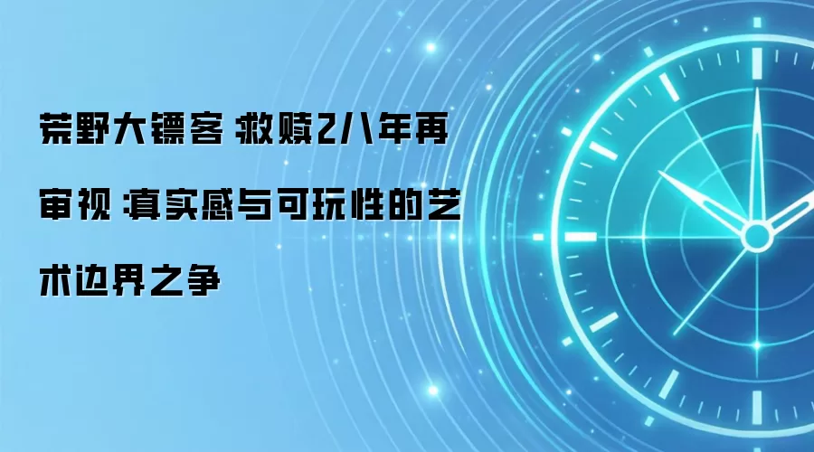 荒野大镖客:救赎2八年再审视:真实感与可玩性的艺术边界之争