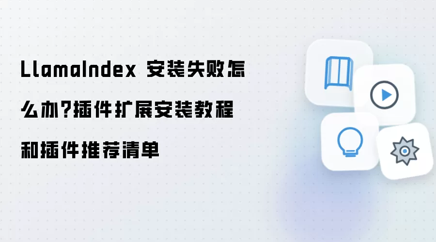 LlamaIndex 安装失败怎么办?插件扩展安装教程和插件推荐清单