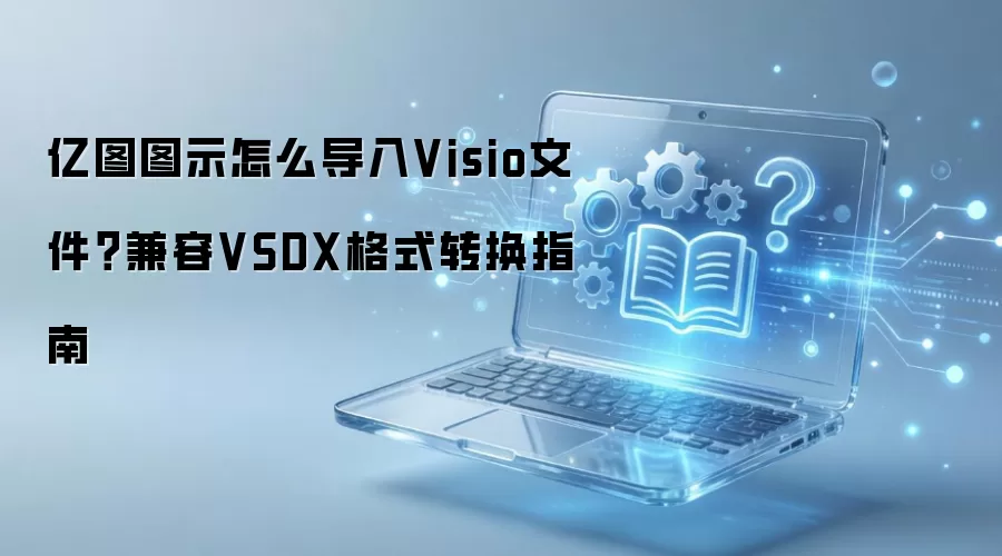 亿图图示怎么导入Visio文件?兼容VSDX格式转换指南
