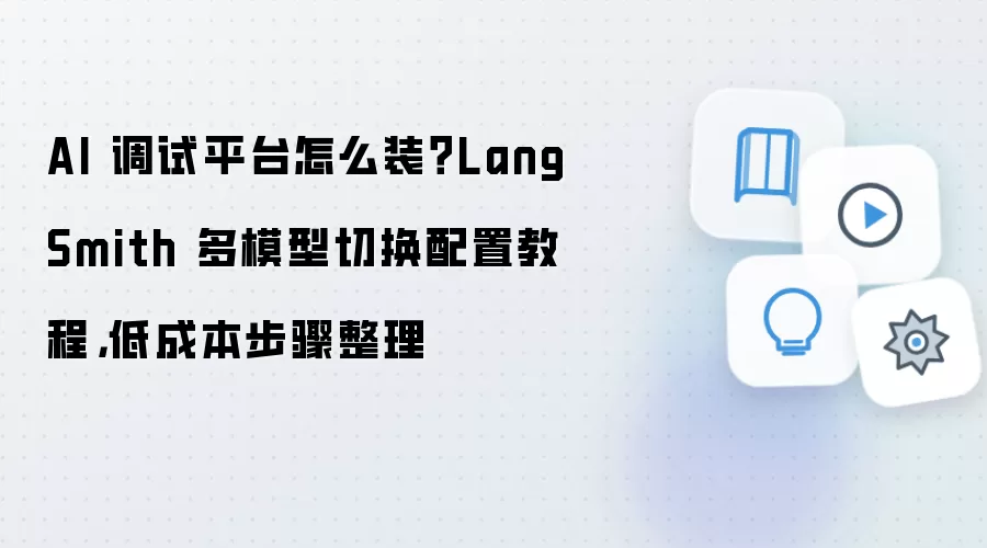 AI 调试平台怎么装?LangSmith 多模型切换配置教程,低成本步骤整理