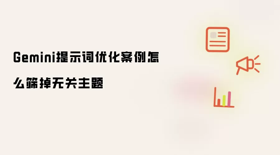 Gemini提示词优化案例怎么筛掉无关主题
