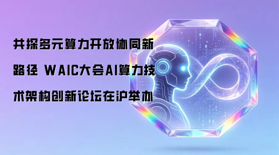 共探多元算力开放协同新路径 WAIC大会AI算力技术架构创新论坛在沪举办