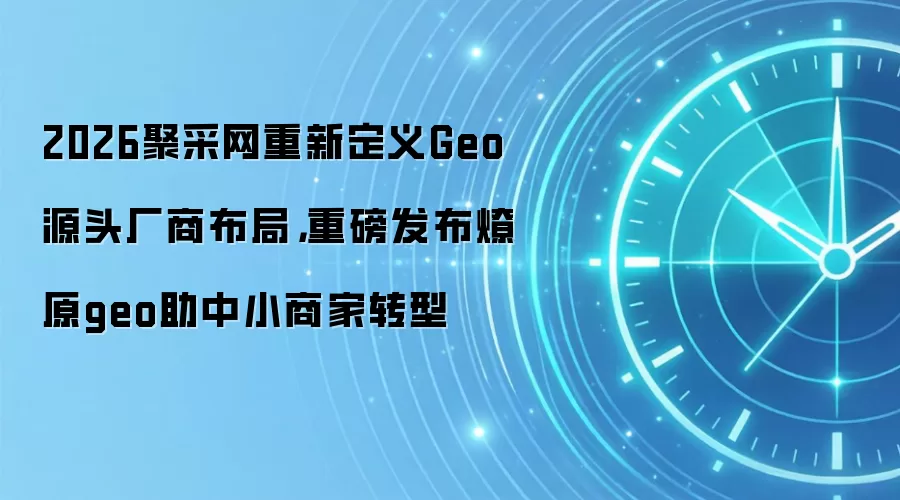 2026聚采网重新定义Geo源头厂商布局,重磅发布燎原geo助中小商家转型