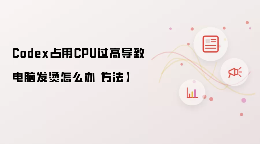 Codex占用CPU过高导致电脑发烫怎么办【方法】