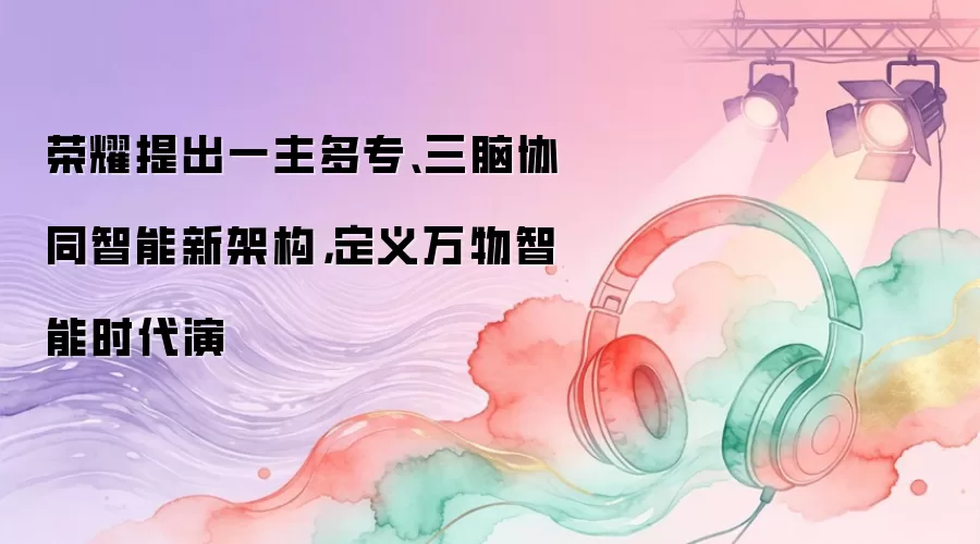 荣耀提出一主多专、三脑协同智能新架构,定义万物智能时代演
