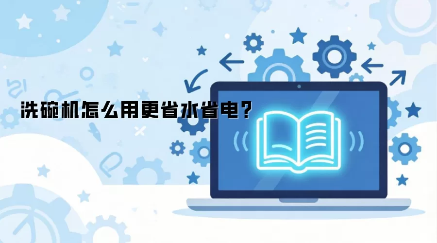 洗碗机怎么用更省水省电?