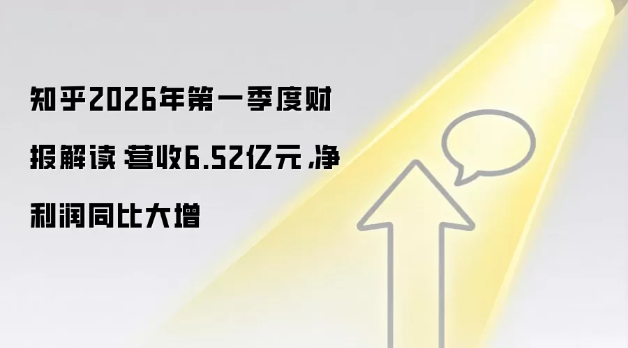 知乎2026年第一季度财报解读:营收6.52亿元,净利润同比大增