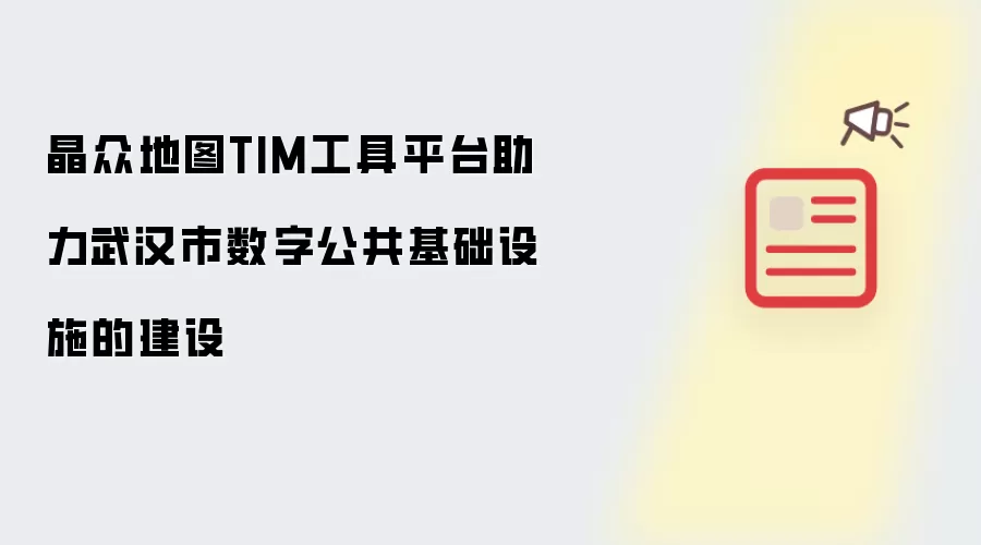 晶众地图TIM工具平台助力武汉市数字公共基础设施的建设