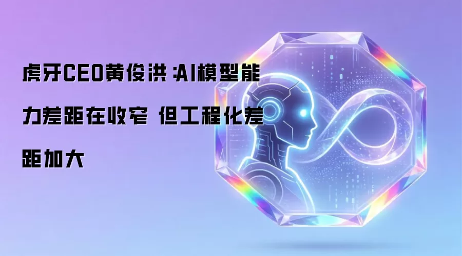 虎牙CEO黄俊洪:AI模型能力差距在收窄 但工程化差距加大