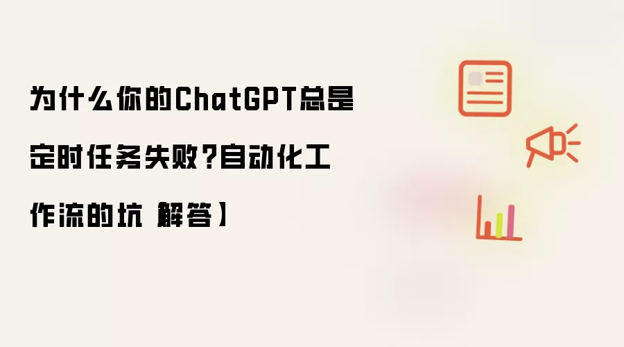 为什么你的ChatGPT总是定时任务失败?自动化工作流的坑【解答】