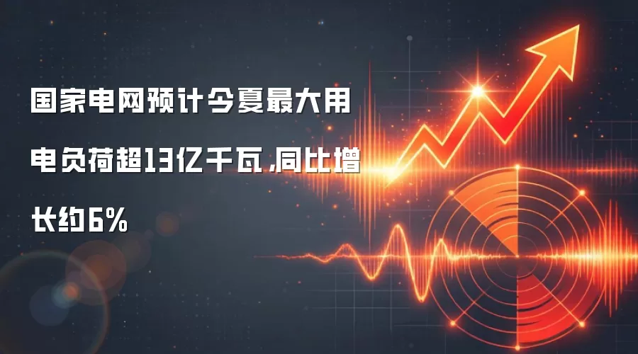 国家电网预计今夏最大用电负荷超13亿千瓦,同比增长约6%