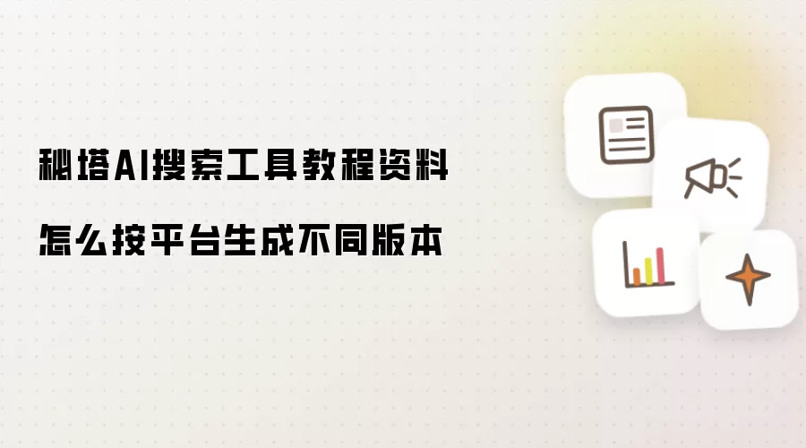 秘塔AI搜索工具教程资料怎么按平台生成不同版本