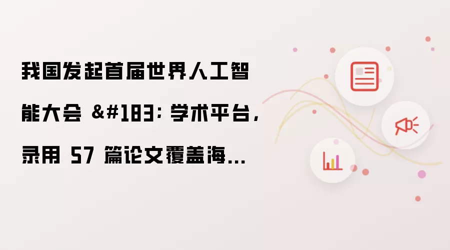 我国发起首届世界人工智能大会 · 学术平台,录用 57 篇论文覆盖海内外