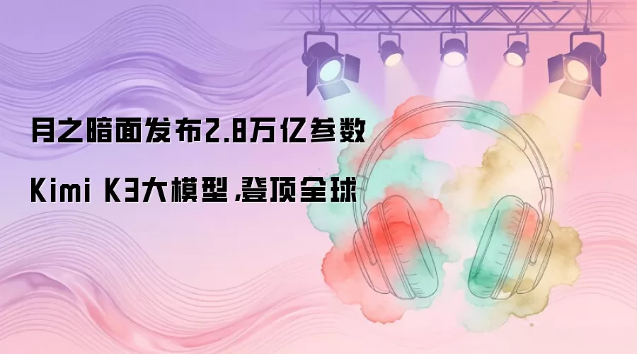 月之暗面发布2.8万亿参数Kimi K3大模型,登顶全球