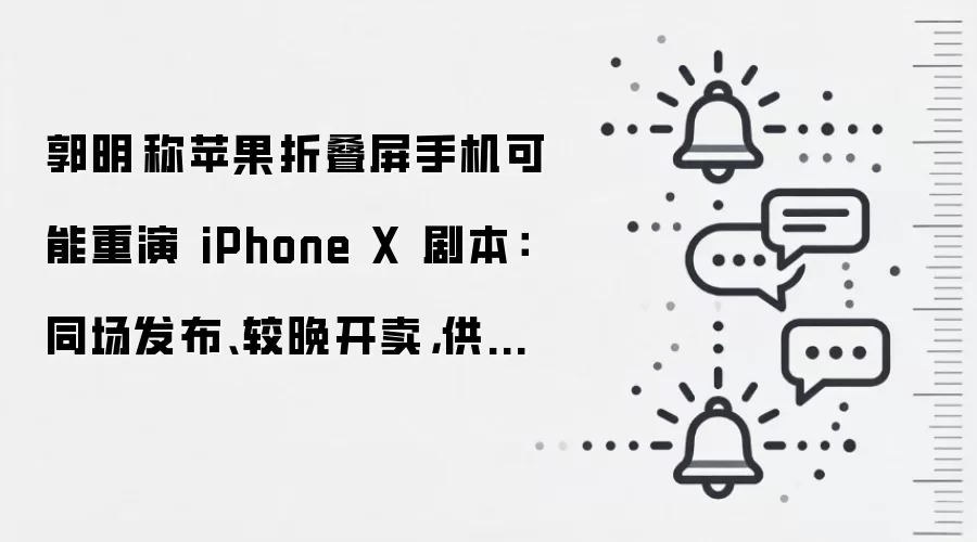 郭明錤称苹果折叠屏手机可能重演 iPhone X 剧本:同场发布、较晚开卖,供应紧张延续至年底
