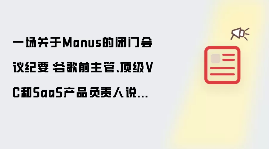 一场关于Manus的闭门会议纪要:谷歌前主管、顶级VC和SaaS产品负责人说了什么?